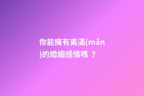 你能擁有美滿(mǎn)的婚姻感情嗎？
